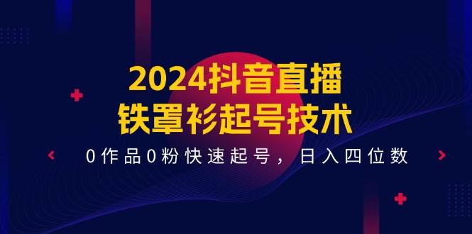 2024抖音直播-铁罩衫起号技术，0作品0粉快速起号，日入四位数（14节课）-时创创业网