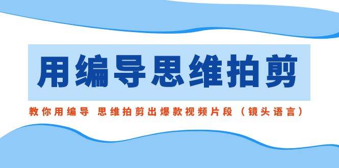 用编导的思维拍剪，教你用编导 思维拍剪出爆款视频片段（镜头语言）-时创创业网