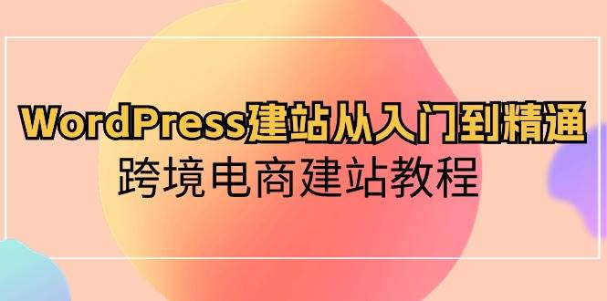 WordPress建站从入门到精通，跨境电商建站教程-时创创业网