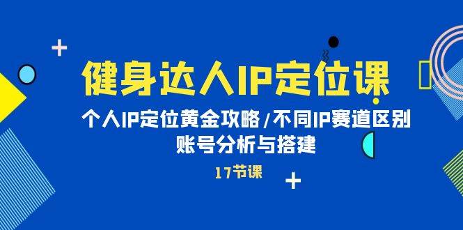 健身达人IP定位课：个人IP定位黄金攻略/不同IP赛道区别/账号分析与搭建-时创创业网