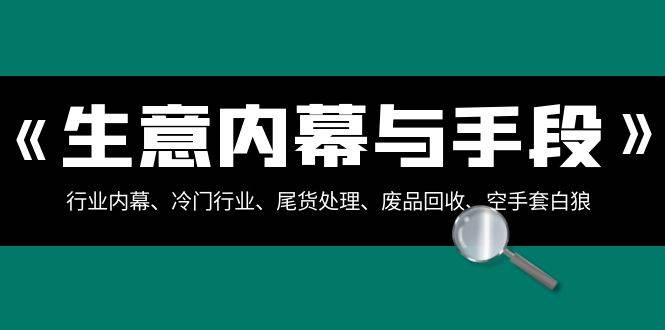 生意内幕·与手段：行业内幕、冷门行业、尾货处理、废品回收、空手套白狼（全集）-时创创业网