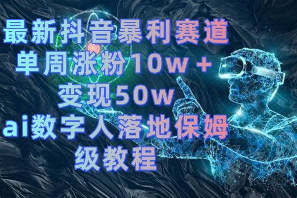 最新抖音暴利赛道，单周涨粉10w＋变现50w的ai数字人落地保姆级教程-时创创业网