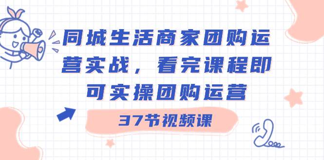 同城生活商家团购运营实战，看完课程即可实操团购运营（37节课）-时创创业网