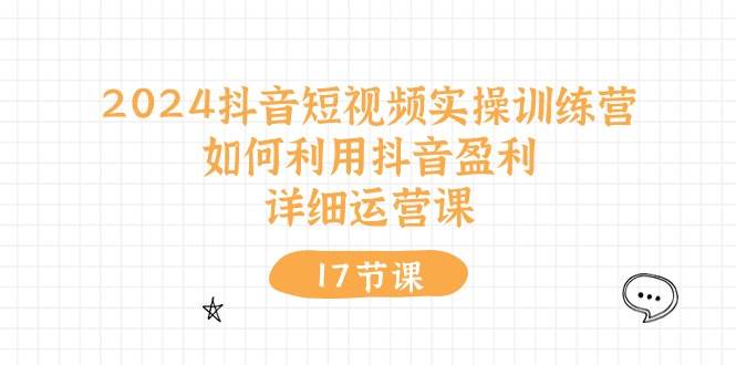 2024抖音短视频实操训练营：如何利用抖音盈利，详细运营课（17节视频课）-时创创业网