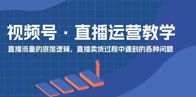 视频号 直播运营教学：直播流量的底层逻辑，直播卖货过程中遇到的各种问题-时创创业网