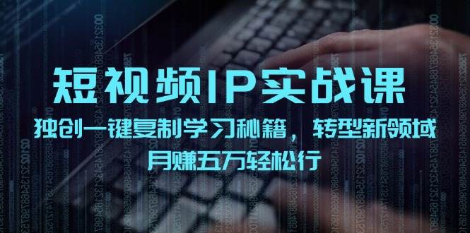 短视频 IP实战课，独创一键复制学习秘籍，转战新领域，月赚五万轻松行-时创创业网