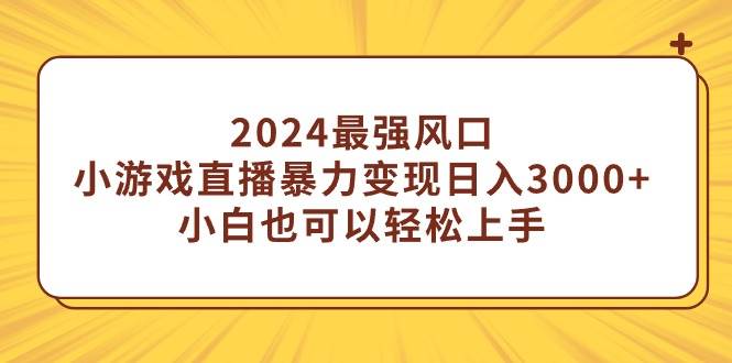 2024最强风口，小游戏直播暴力变现日入3000+小白也可以轻松上手-时创创业网