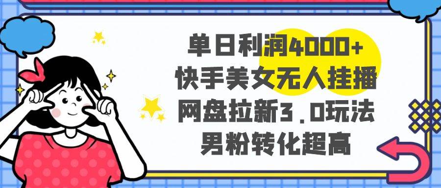 单日利润4000+快手美女无人挂播，网盘拉新3.0玩法，男粉转化超高-时创创业网