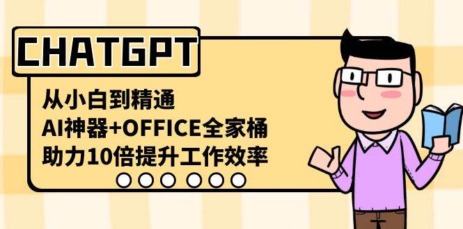 CHATGPT-从小白到精通，AI神器+OFFICE全家桶，助力10倍提升工作效率-时创创业网