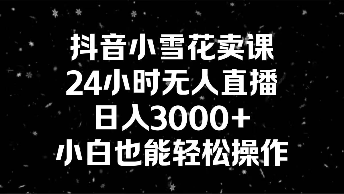 抖音小雪花卖课，24小时无人直播，日入3000+，小白也能轻松操作-时创创业网