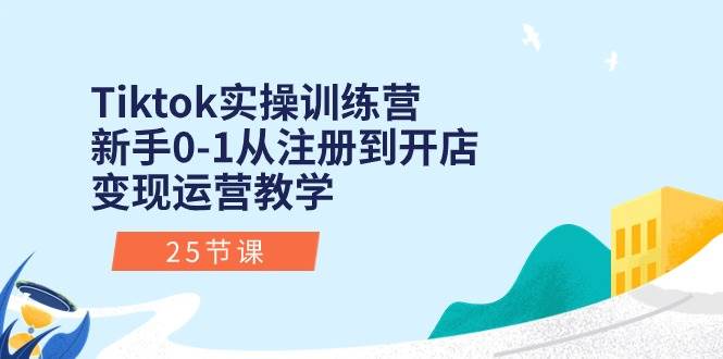 Tiktok实操训练营：新手0-1从注册到开店变现运营教学（25节课）-时创创业网