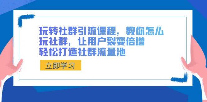 玩转社群 引流课程，教你怎么玩社群，让用户裂变倍增，轻松打造社群流量池-时创创业网