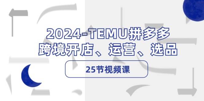 2024-TEMU拼多多·跨境开店、运营、选品（25节视频课）-时创创业网