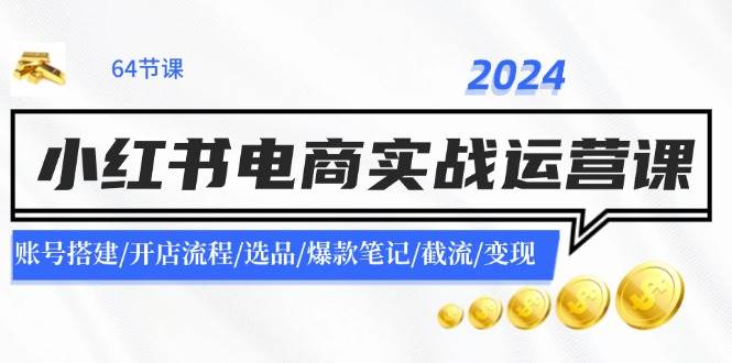 2024小红书电商实战运营课：账号搭建/开店流程/选品/爆款笔记/截流/变现-时创创业网