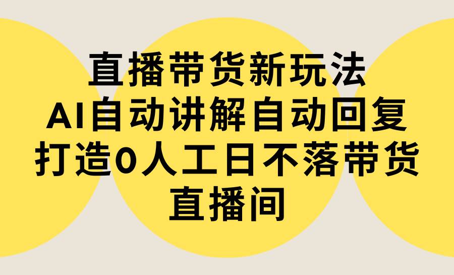 直播带货新玩法，AI自动讲解自动回复 打造0人工日不落带货直播间-教程+软件-时创创业网