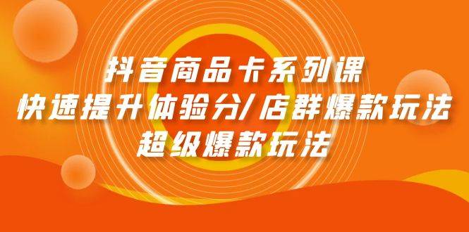 抖音商品卡系列课：快速提升体验分/店群爆款玩法/超级爆款玩法-时创创业网