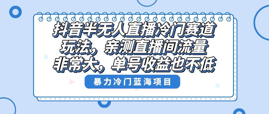 抖音半无人直播冷门赛道玩法，直播间流量非常大，单号收益也不低！-时创创业网