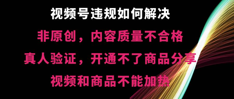 视频号【非原创，内容质量不合格，真人验证，开通不了商品分享功能，视频和商品不能加热】违规如何解决-时创创业网