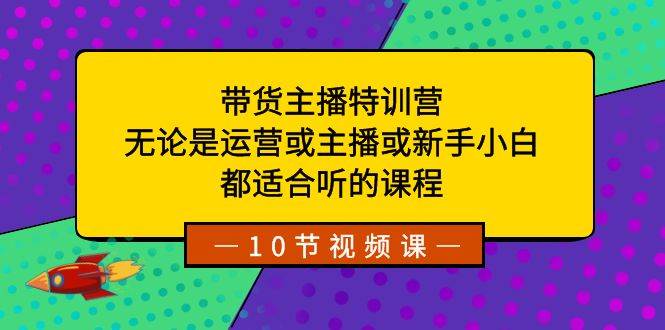 带货主播特训营：无论是运营或主播或新手小白，都适合听的课程-时创创业网