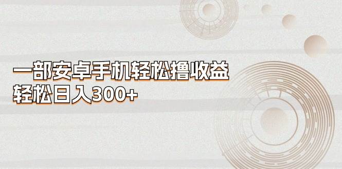 一部安卓手机轻松撸收益，轻松日入300+-时创创业网