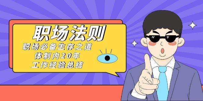 《职场法则》职场必备生存之道，体制内20年 工作经验总结（17节课）-时创创业网