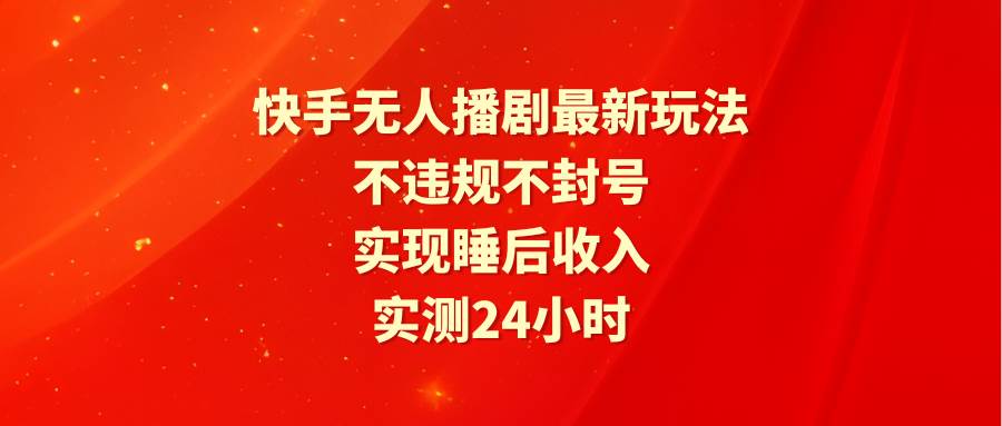 快手无人播剧最新玩法，实测24小时不违规不封号，实现睡后收入-时创创业网