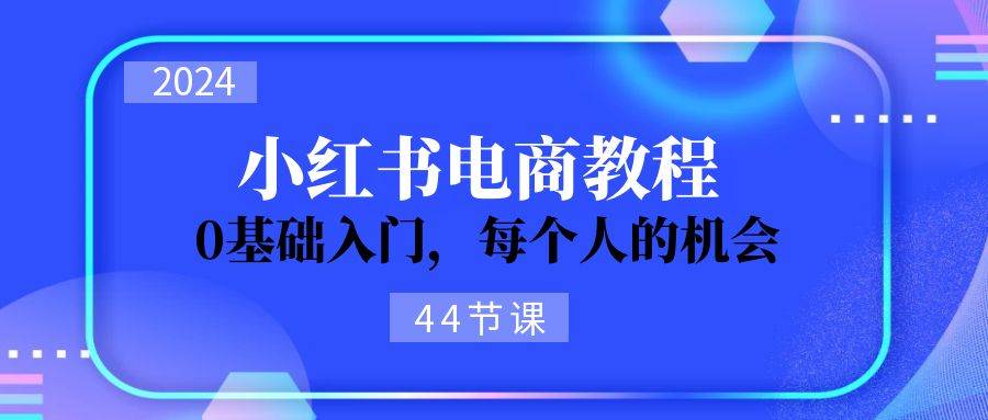 2024从0-1学习小红书电商，0基础入门，每个人的机会（44节）-时创创业网