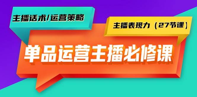 单品运营实操主播必修课：主播话术/运营策略/主播表现力（27节课）-时创创业网