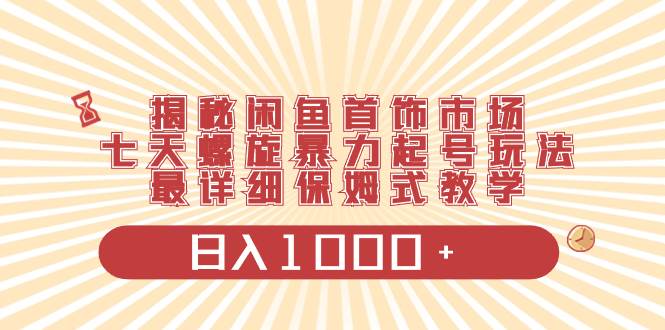 揭秘闲鱼首饰市场，七天螺旋暴力起号玩法，最详细保姆式教学，日入1000+-时创创业网