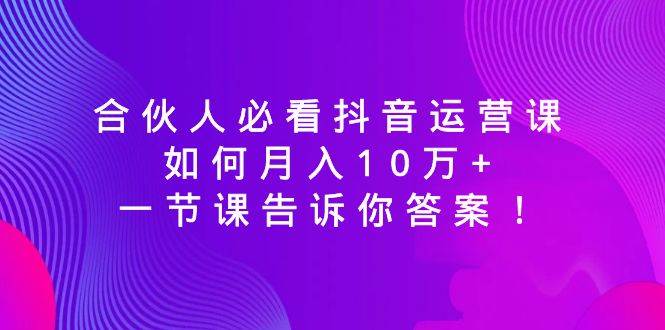 合伙人必看抖音运营课，如何月入10万+，一节课告诉你答案！-时创创业网