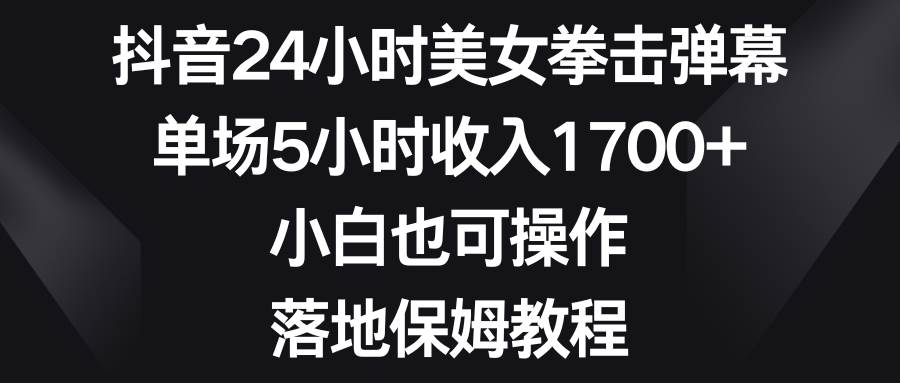 抖音24小时美女拳击弹幕，单场5小时收入1700+，小白也可操作，落地保姆教程-时创创业网