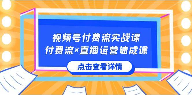 视频号付费流实战课，付费流×直播运营速成课，让你快速掌握视频号核心运..-时创创业网