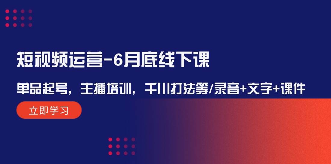 短视频运营-6月底线下课：单品起号，主播培训，千川打法等/录音+文字+课件-时创创业网