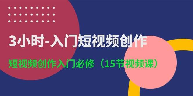 3小时-入门短视频创作：短视频创作入门必修（15节视频课）-时创创业网