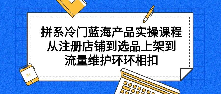 拼系冷门蓝海产品实操课程，从注册店铺到选品上架到流量维护环环相扣-时创创业网