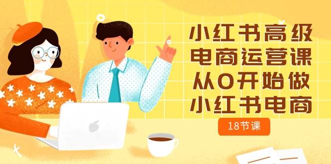 小红书高级电商运营课，从0开始做小红书电商（18节课）-时创创业网